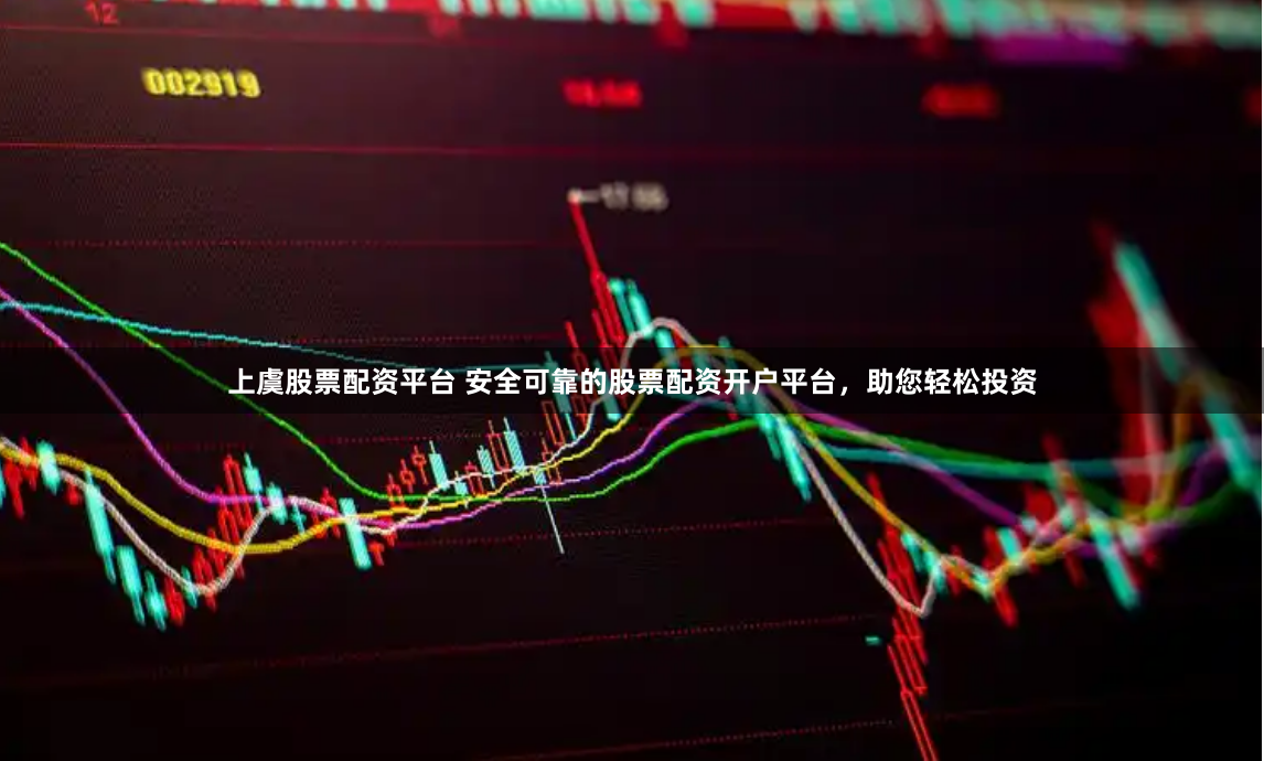 上虞股票配资平台 安全可靠的股票配资开户平台，助您轻松投资