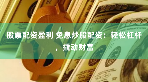 股票配资盈利 免息炒股配资：轻松杠杆，撬动财富