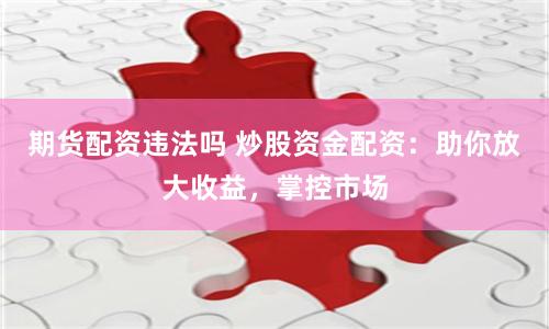 期货配资违法吗 炒股资金配资：助你放大收益，掌控市场