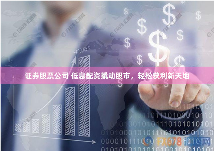 证券股票公司 低息配资撬动股市，轻松获利新天地