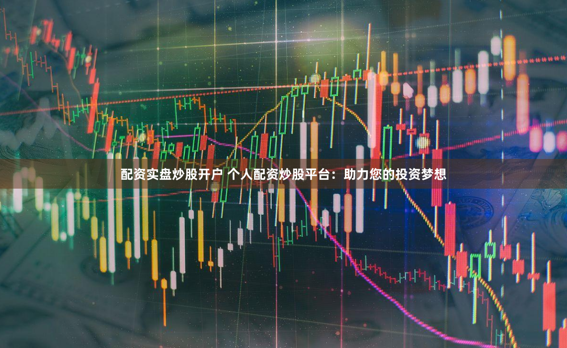 配资实盘炒股开户 个人配资炒股平台：助力您的投资梦想