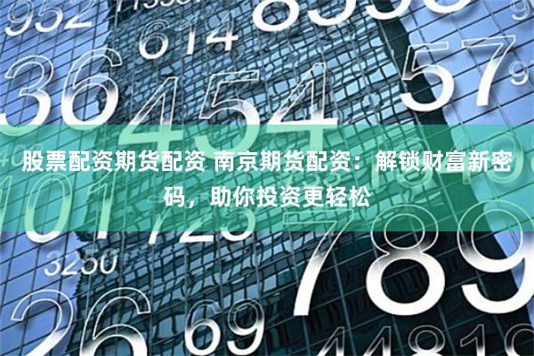 股票配资期货配资 南京期货配资：解锁财富新密码，助你投资更轻松