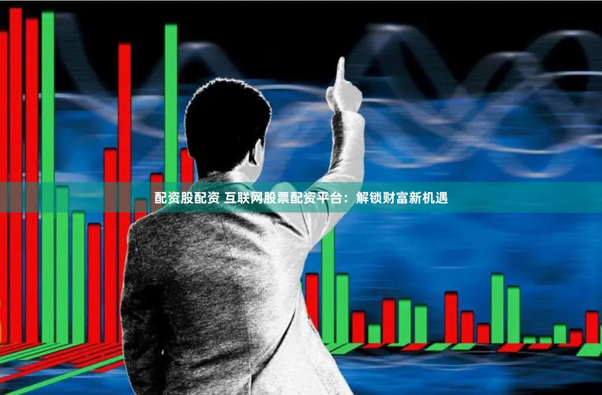 配资股配资 互联网股票配资平台：解锁财富新机遇