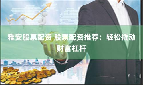 雅安股票配资 股票配资推荐：轻松撬动财富杠杆