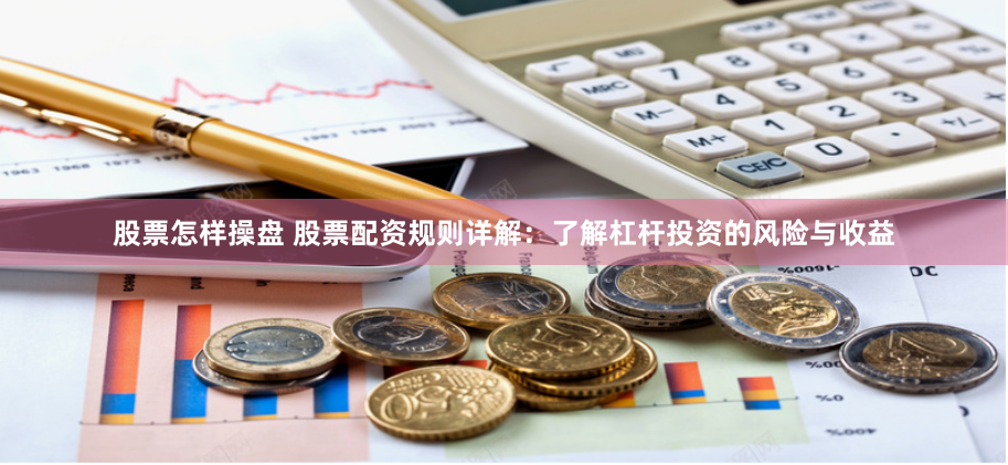 股票怎样操盘 股票配资规则详解：了解杠杆投资的风险与收益