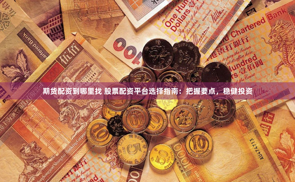 期货配资到哪里找 股票配资平台选择指南：把握要点，稳健投资
