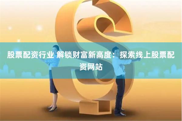 股票配资行业 解锁财富新高度：探索线上股票配资网站