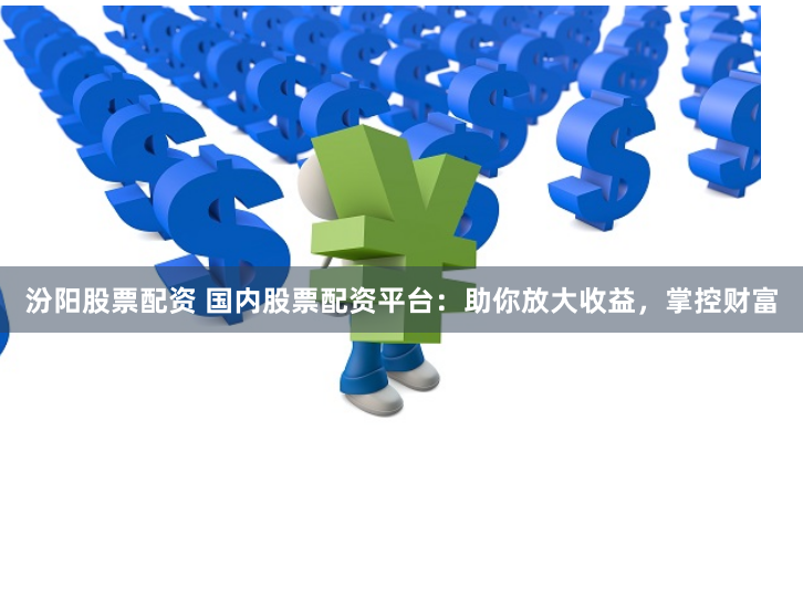 汾阳股票配资 国内股票配资平台：助你放大收益，掌控财富