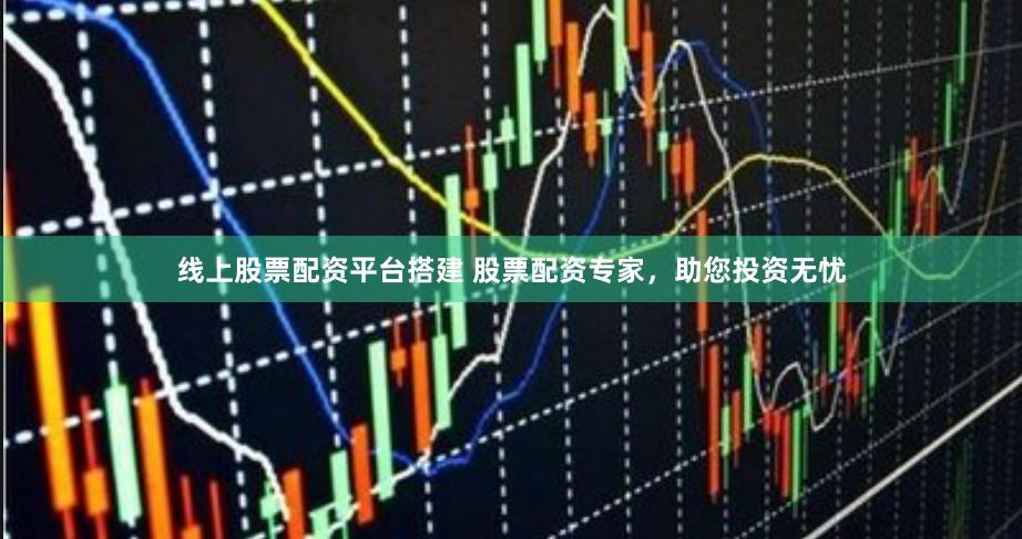线上股票配资平台搭建 股票配资专家，助您投资无忧
