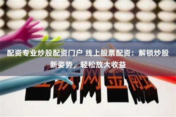 配资专业炒股配资门户 线上股票配资：解锁炒股新姿势，轻松放大收益