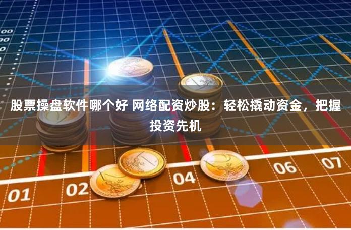 股票操盘软件哪个好 网络配资炒股：轻松撬动资金，把握投资先机