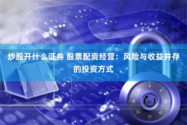 炒股开什么证券 股票配资经营：风险与收益并存的投资方式