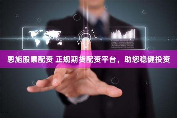 恩施股票配资 正规期货配资平台，助您稳健投资