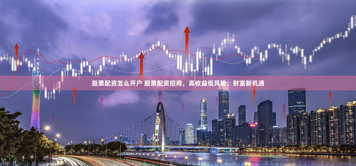 股票配资怎么开户 股票配资招商，高收益低风险，财富新机遇