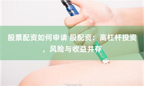 股票配资如何申请 股配资：高杠杆投资，风险与收益并存