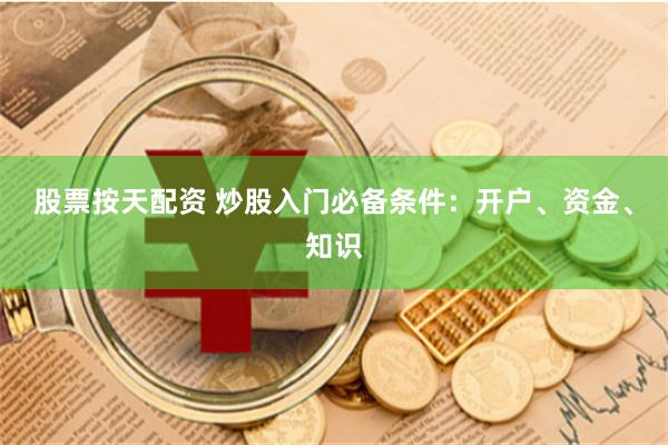 股票按天配资 炒股入门必备条件：开户、资金、知识