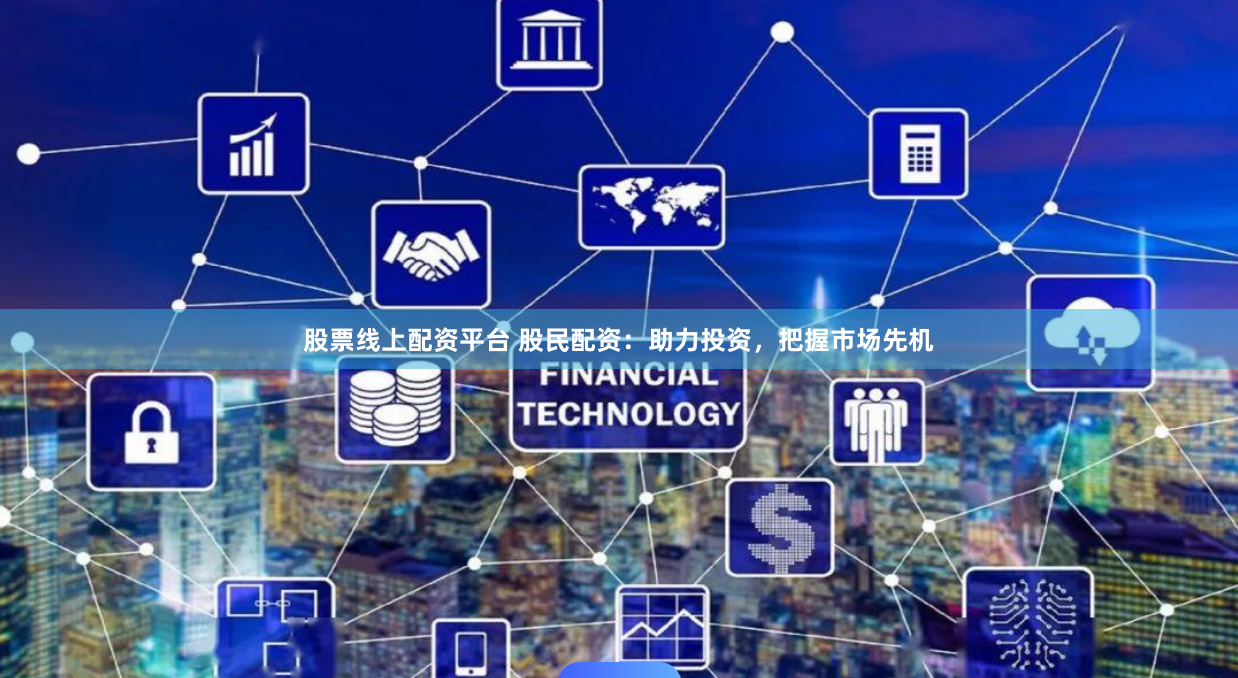 股票线上配资平台 股民配资：助力投资，把握市场先机