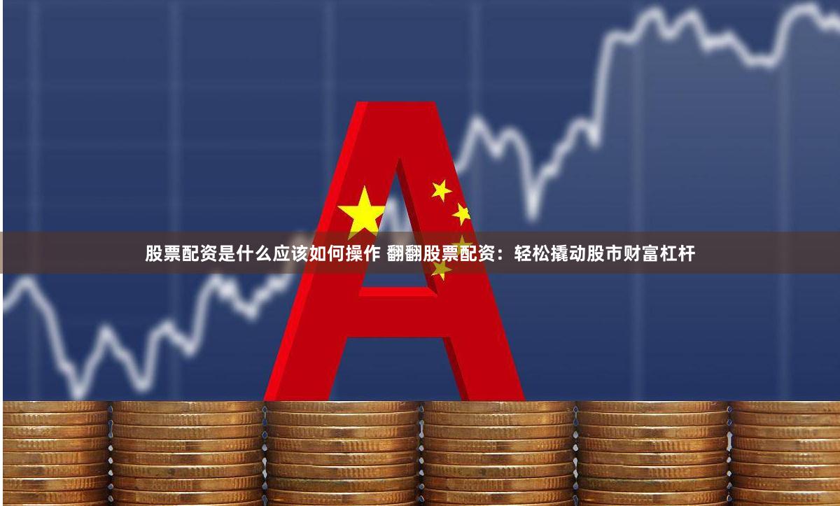 股票配资是什么应该如何操作 翻翻股票配资：轻松撬动股市财富杠杆