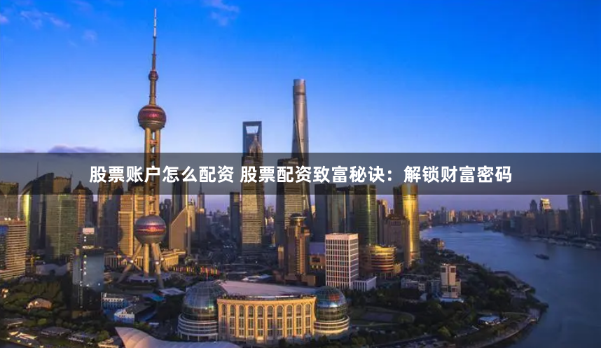 股票账户怎么配资 股票配资致富秘诀：解锁财富密码