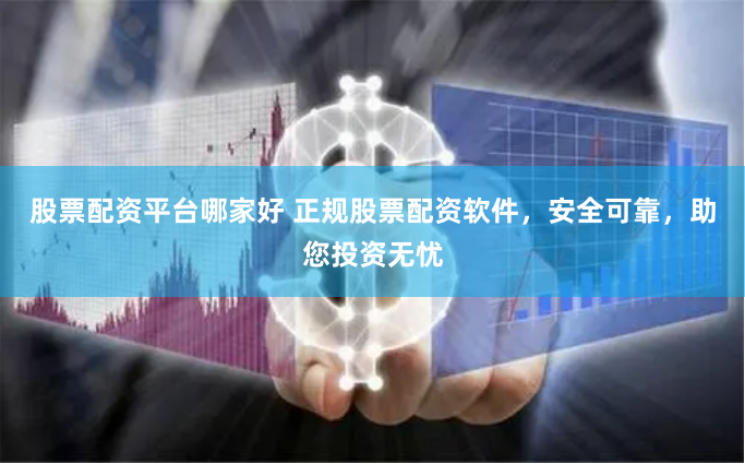 股票配资平台哪家好 正规股票配资软件，安全可靠，助您投资无忧