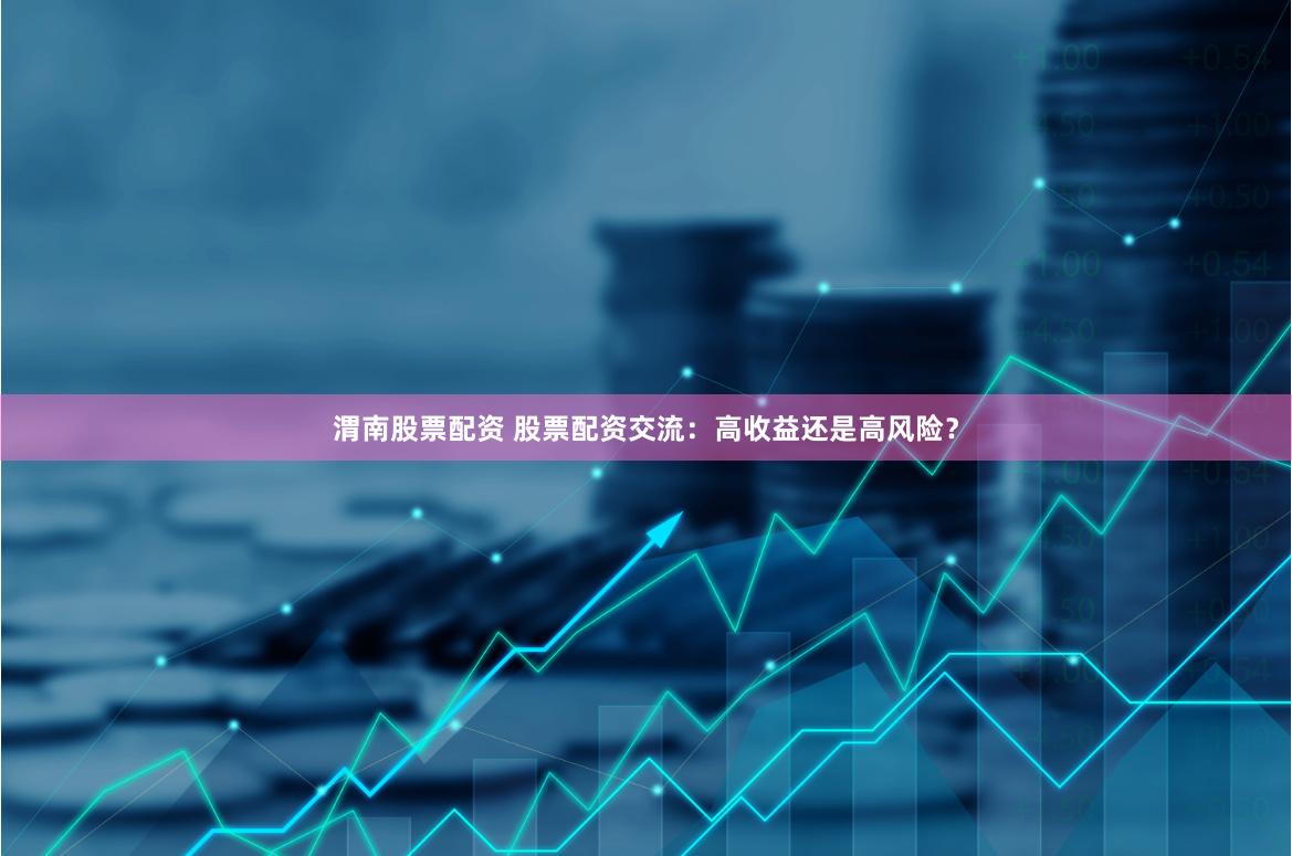 渭南股票配资 股票配资交流：高收益还是高风险？