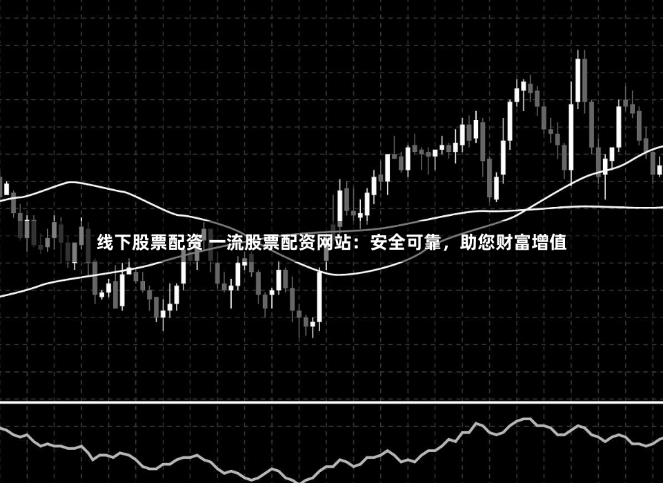 线下股票配资 一流股票配资网站：安全可靠，助您财富增值