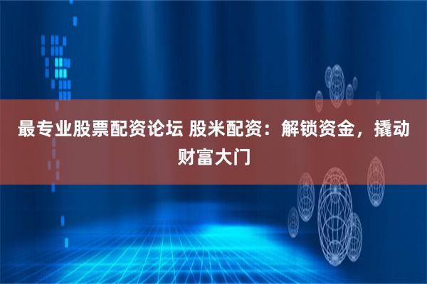 最专业股票配资论坛 股米配资：解锁资金，撬动财富大门