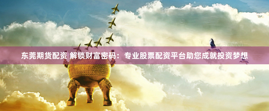 东莞期货配资 解锁财富密码：专业股票配资平台助您成就投资梦想