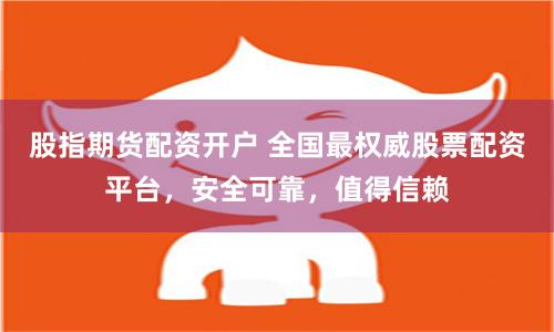 股指期货配资开户 全国最权威股票配资平台，安全可靠，值得信赖
