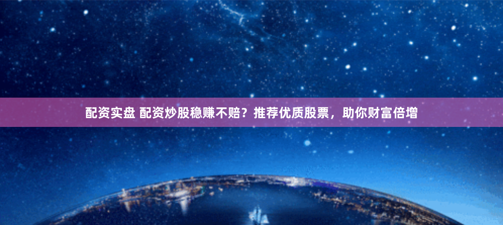 配资实盘 配资炒股稳赚不赔？推荐优质股票，助你财富倍增