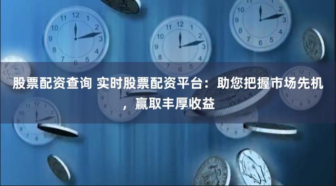 股票配资查询 实时股票配资平台：助您把握市场先机，赢取丰厚收益