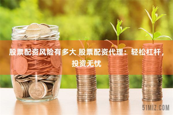 股票配资风险有多大 股票配资代理：轻松杠杆，投资无忧