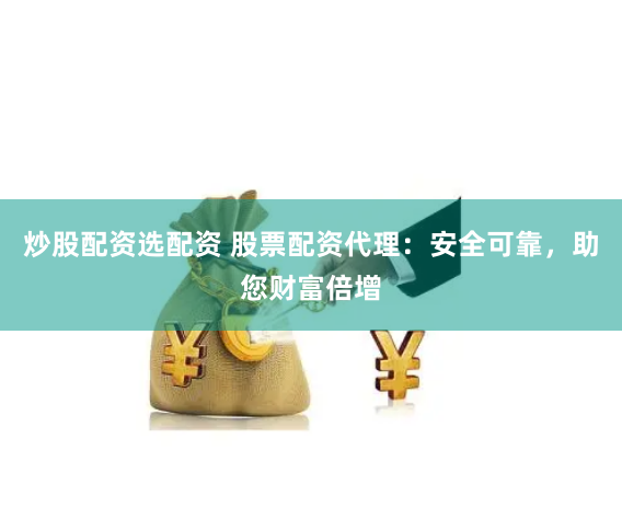 炒股配资选配资 股票配资代理：安全可靠，助您财富倍增