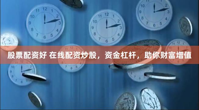 股票配资好 在线配资炒股，资金杠杆，助你财富增值