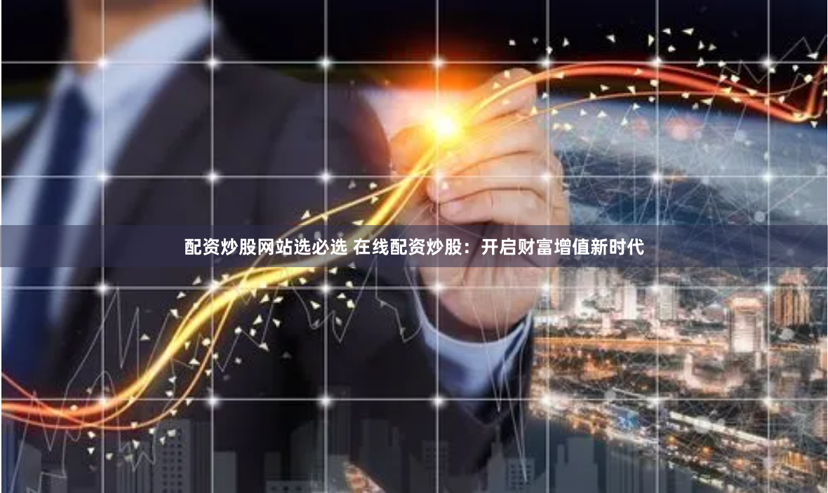 配资炒股网站选必选 在线配资炒股：开启财富增值新时代