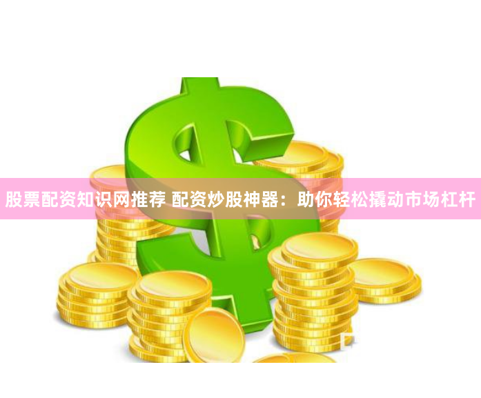 股票配资知识网推荐 配资炒股神器：助你轻松撬动市场杠杆