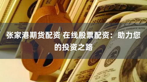 张家港期货配资 在线股票配资：助力您的投资之路