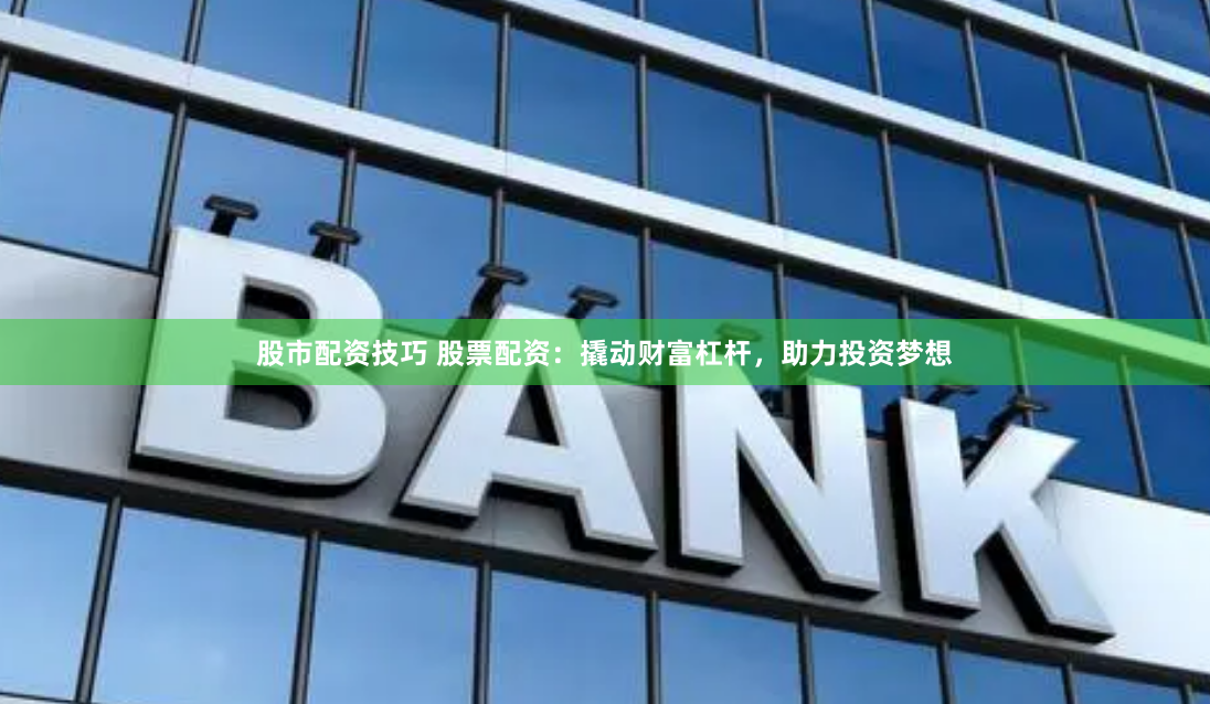 股市配资技巧 股票配资：撬动财富杠杆，助力投资梦想