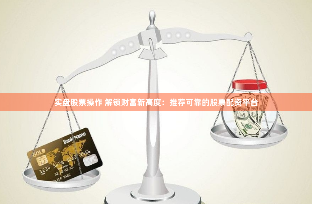 实盘股票操作 解锁财富新高度：推荐可靠的股票配资平台