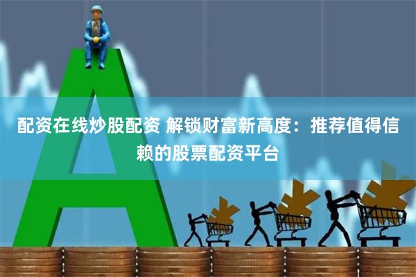 配资在线炒股配资 解锁财富新高度：推荐值得信赖的股票配资平台