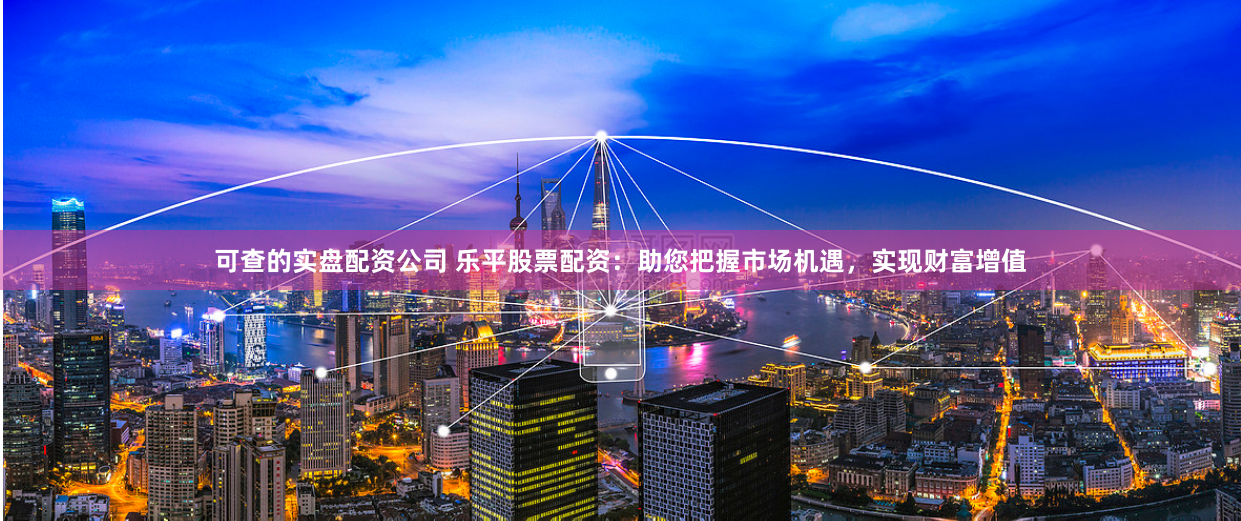 可查的实盘配资公司 乐平股票配资：助您把握市场机遇，实现财富增值