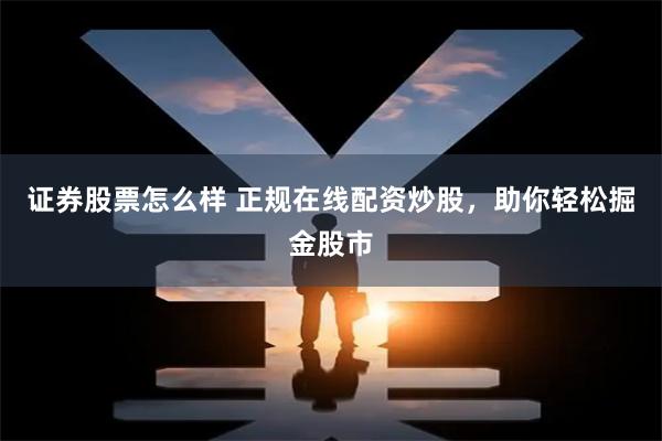 证券股票怎么样 正规在线配资炒股，助你轻松掘金股市