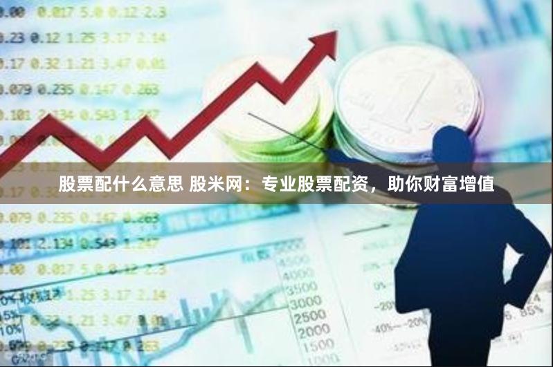 股票配什么意思 股米网：专业股票配资，助你财富增值