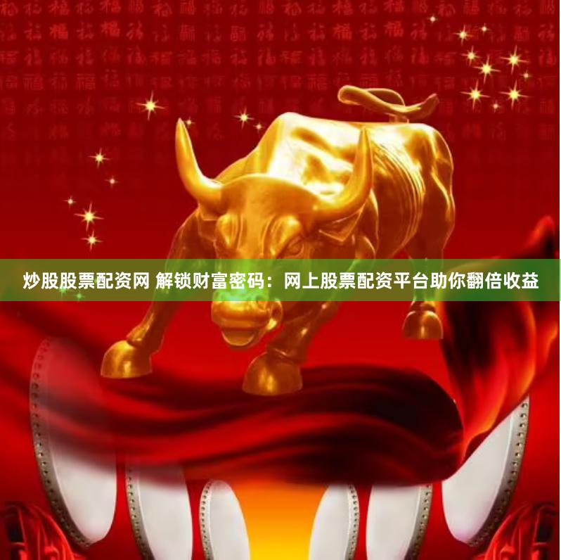 炒股股票配资网 解锁财富密码：网上股票配资平台助你翻倍收益