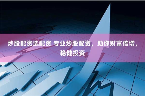 炒股配资选配资 专业炒股配资，助你财富倍增，稳健投资