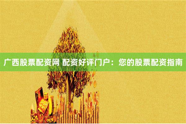 广西股票配资网 配资好评门户：您的股票配资指南