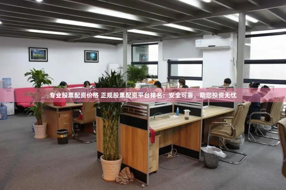 专业股票配资价格 正规股票配资平台排名：安全可靠，助您投资无忧