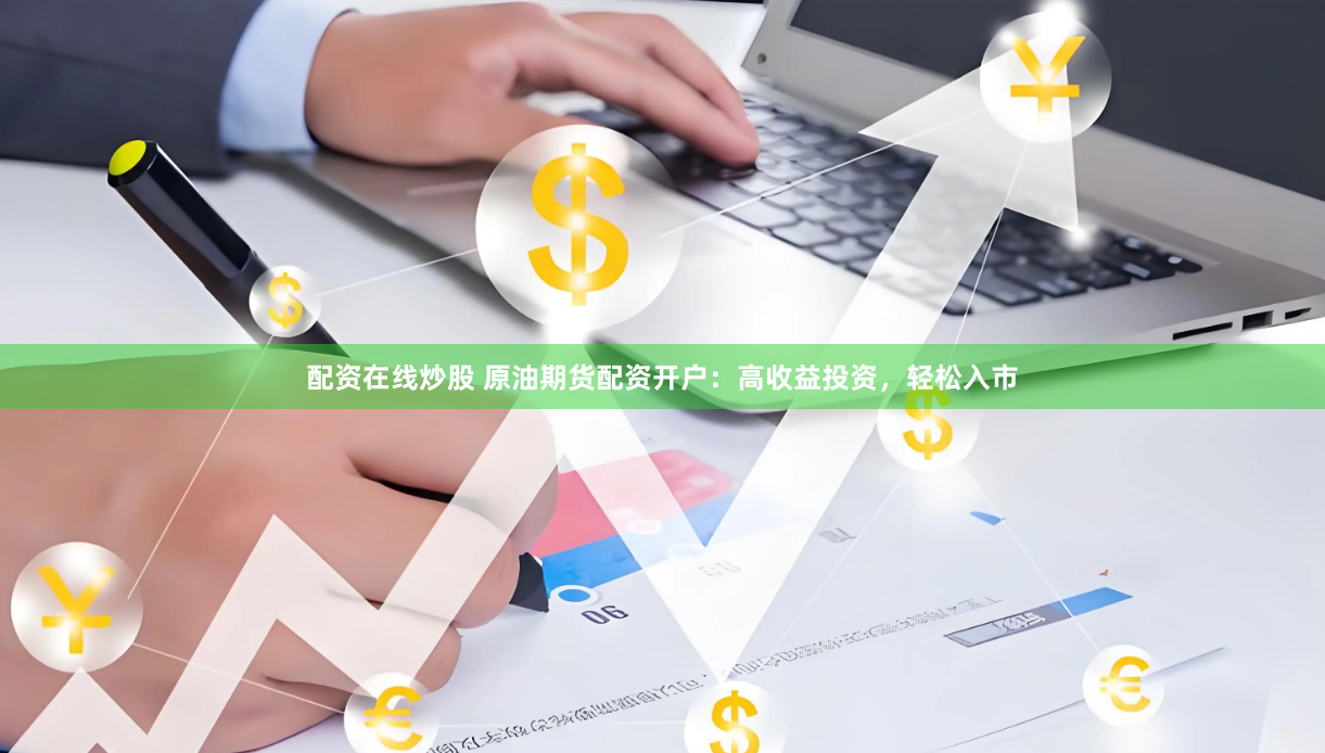 配资在线炒股 原油期货配资开户：高收益投资，轻松入市