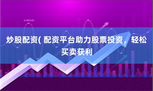 炒股配资( 配资平台助力股票投资，轻松买卖获利