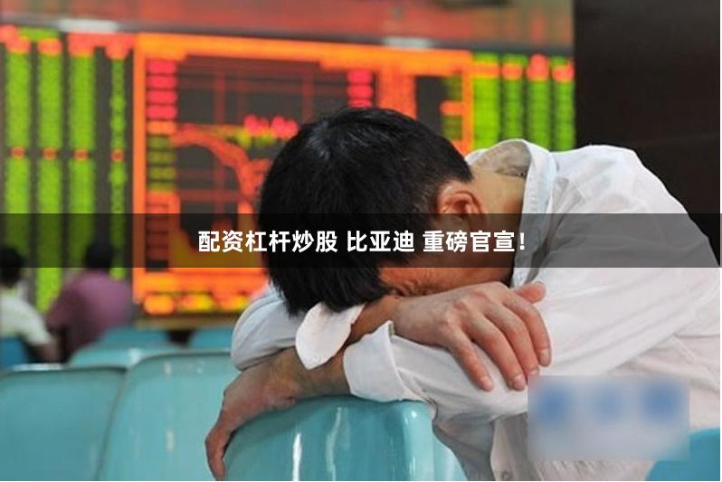 配资杠杆炒股 比亚迪 重磅官宣！